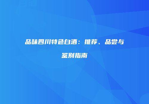 品味四川特色白酒：推荐、品尝与鉴别指南