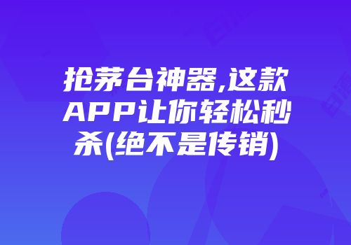 抢茅台神器,这款APP让你轻松秒杀(绝不是传销)