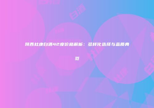 陕西杜康白酒42度价格解析：多样化选择与品质典范
