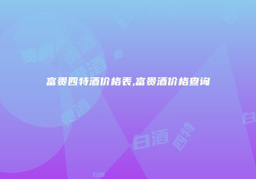 富贵四特酒价格表,富贵酒价格查询