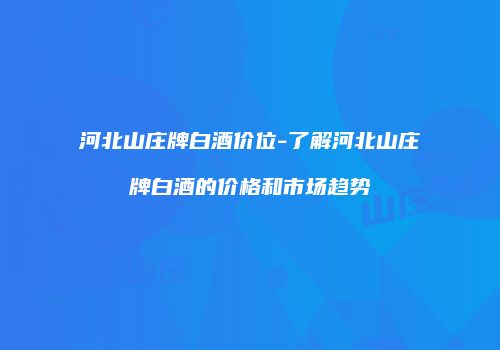 河北山庄牌白酒价位-了解河北山庄牌白酒的价格和市场趋势