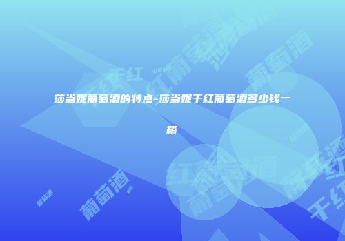 莎当妮葡萄酒的特点-莎当妮干红葡萄酒多少钱一箱