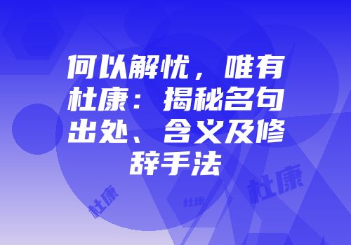 何以解忧，唯有杜康：揭秘名句出处、含义及修辞手法