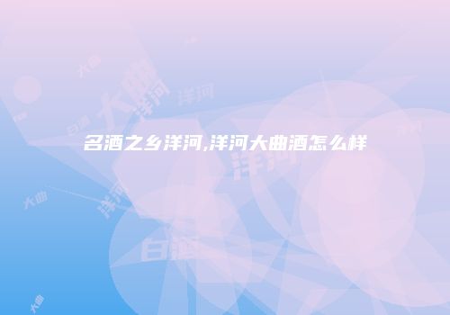名酒之乡洋河,洋河大曲酒怎么样