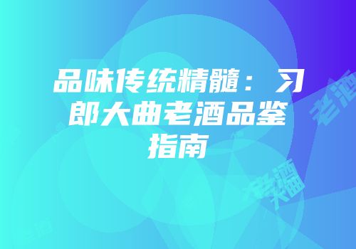 品味传统精髓：习郎大曲老酒品鉴指南