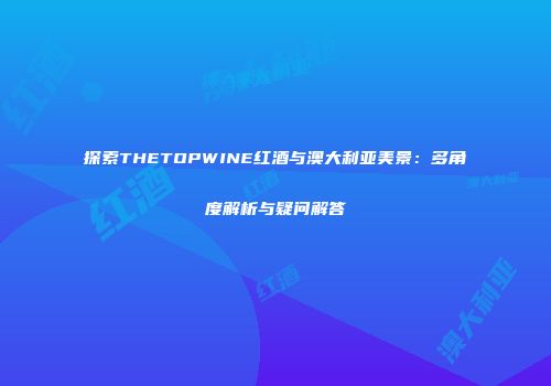 探索THETOPWINE红酒与澳大利亚美景：多角度解析与疑问解答