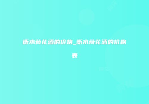 衡水荷花酒的价格_衡水荷花酒的价格表