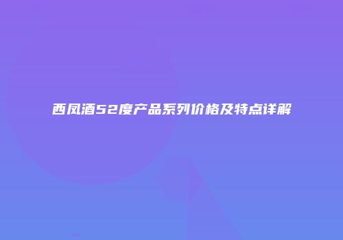 西凤酒52度产品系列价格及特点详解