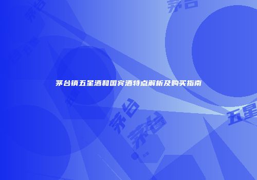 茅台镇五星酒和国宾酒特点解析及购买指南