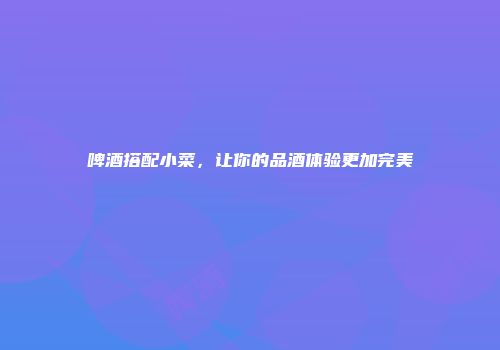 啤酒搭配小菜，让你的品酒体验更加完美