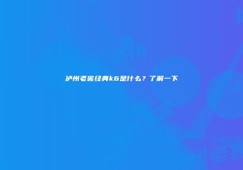 泸州老窖经典k6是什么？了解一下