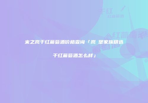 米之岚干红葡萄酒价格查询「岚玥堡家族精选干红葡萄酒怎么样」