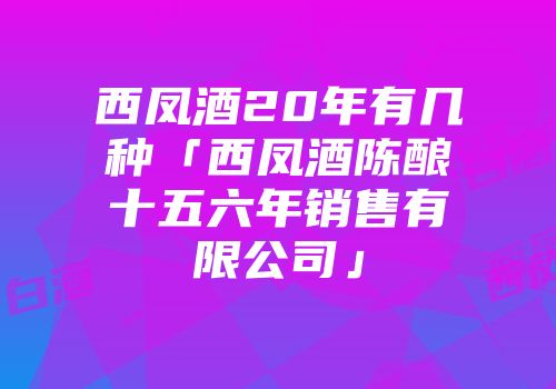 西凤酒20年有几种「西凤酒陈酿十五六年销售有限公司」