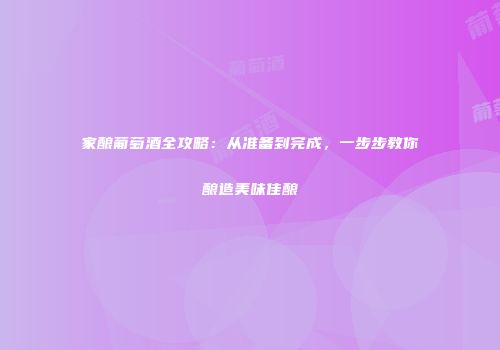 家酿葡萄酒全攻略：从准备到完成，一步步教你酿造美味佳酿