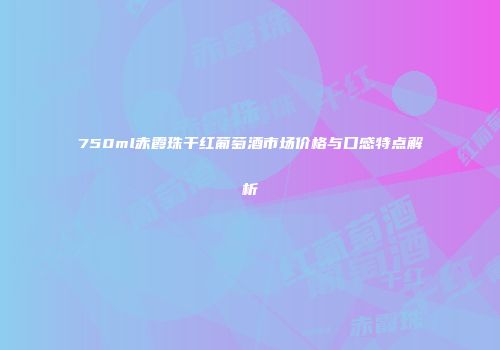 750ml赤霞珠干红葡萄酒市场价格与口感特点解析