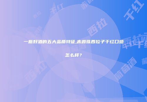 一瓶好酒的五大品质特征,赤霞珠西拉子干红口感怎么样？