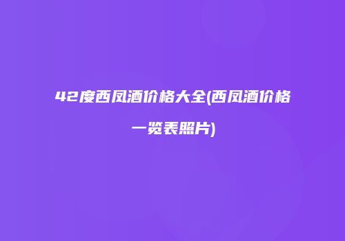42度西凤酒价格大全(西凤酒价格一览表照片)