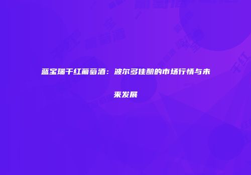 蓝宝瑞干红葡萄酒：波尔多佳酿的市场行情与未来发展