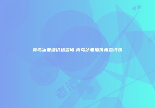 青岛冰老酒价格查询,青岛冰老酒价格查询表