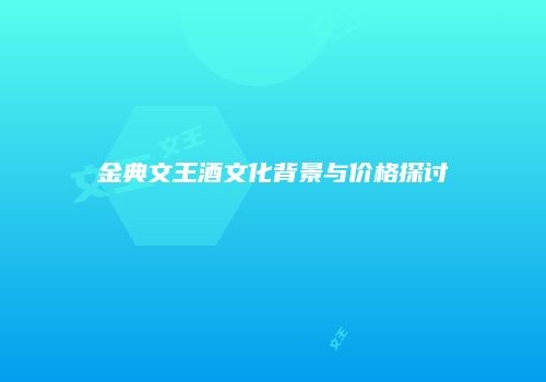 金典文王酒文化背景与价格探讨