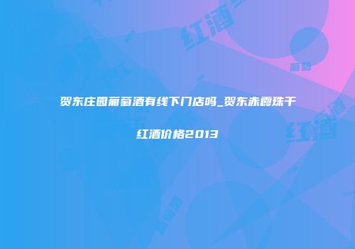 贺东庄园葡萄酒有线下门店吗_贺东赤霞珠干红酒价格2013