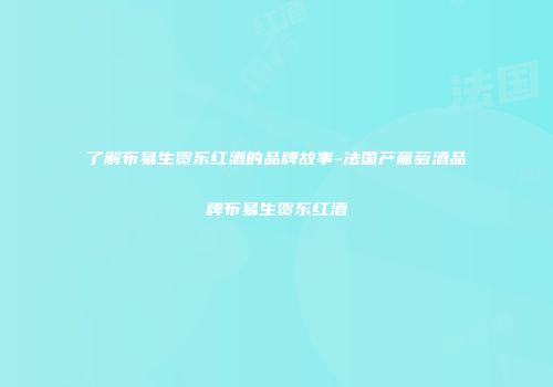 了解布易生贺东红酒的品牌故事-法国产葡萄酒品牌布易生贺东红酒