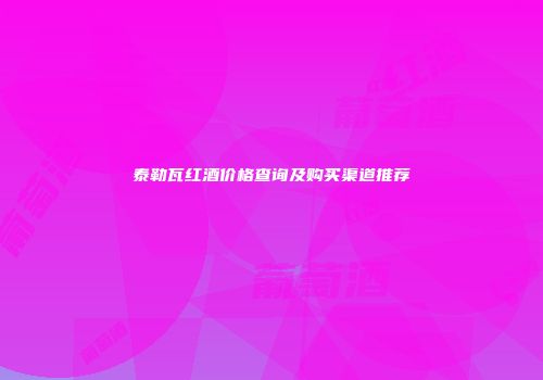 泰勒瓦红酒价格查询及购买渠道推荐