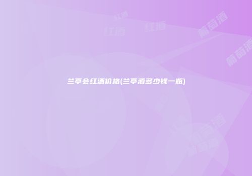 兰亭会红酒价格(兰亭酒多少钱一瓶)