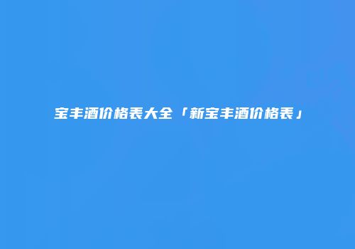 宝丰酒价格表大全「新宝丰酒价格表」