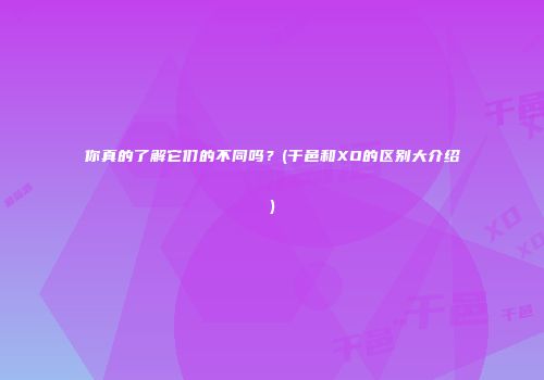 你真的了解它们的不同吗？(干邑和XO的区别大介绍)