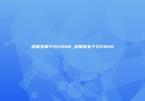 塔妮宝爵干红2008_塔妮皇室干红2006