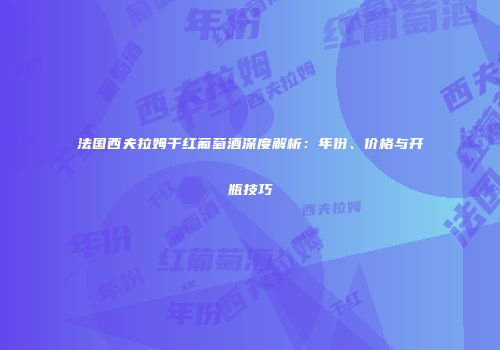 法国西夫拉姆干红葡萄酒深度解析：年份、价格与开瓶技巧
