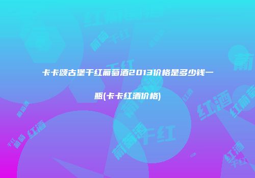 卡卡颂古堡干红葡萄酒2013价格是多少钱一瓶(卡卡红酒价格)