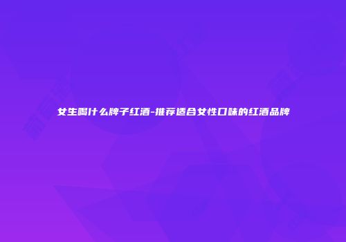 女生喝什么牌子红酒-推荐适合女性口味的红酒品牌