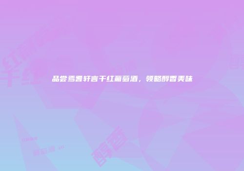 品尝焉耆轩言干红葡萄酒，领略醇香美味