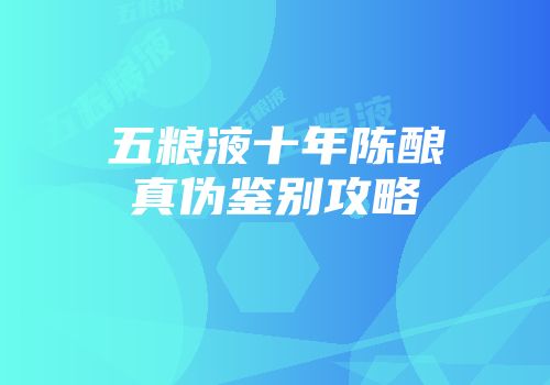 五粮液十年陈酿真伪鉴别攻略