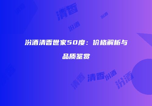 汾酒清香世家50度：价格解析与品质鉴赏