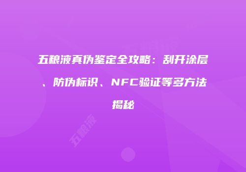 五粮液真伪鉴定全攻略：刮开涂层、防伪标识、NFC验证等多方法揭秘
