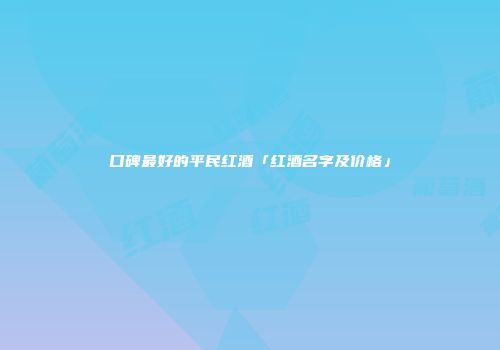 口碑最好的平民红酒「红酒名字及价格」
