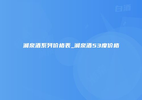 湘泉酒系列价格表_湘泉酒53度价格