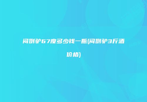 闷倒驴67度多少钱一瓶(闷倒驴3斤酒价格)
