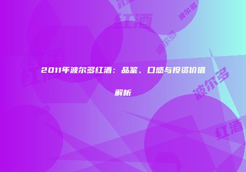 2011年波尔多红酒：品鉴、口感与投资价值解析