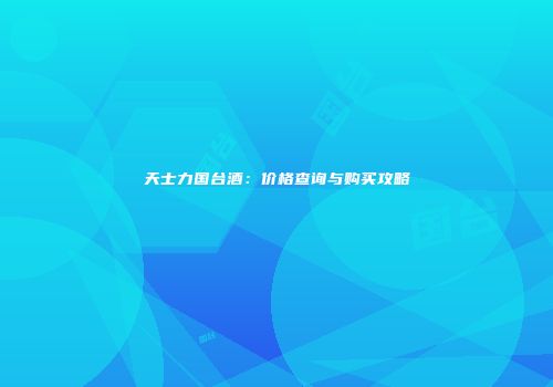 天士力国台酒：价格查询与购买攻略