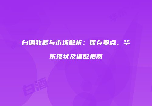 白酒收藏与市场解析：保存要点、华东现状及搭配指南