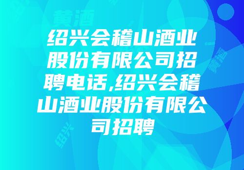 绍兴会稽山酒业股份有限公司招聘电话,绍兴会稽山酒业股份有限公司招聘