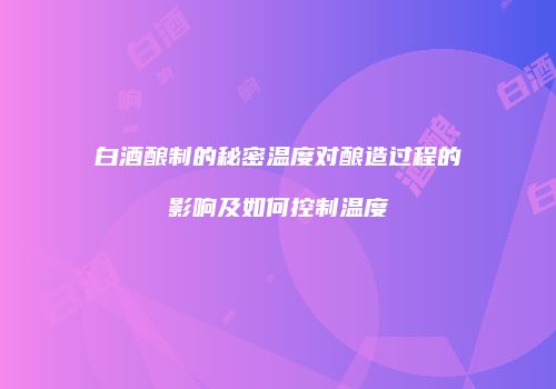 白酒酿制的秘密温度对酿造过程的影响及如何控制温度