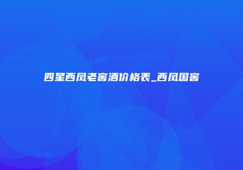 四星西凤老窖酒价格表_西凤国窖