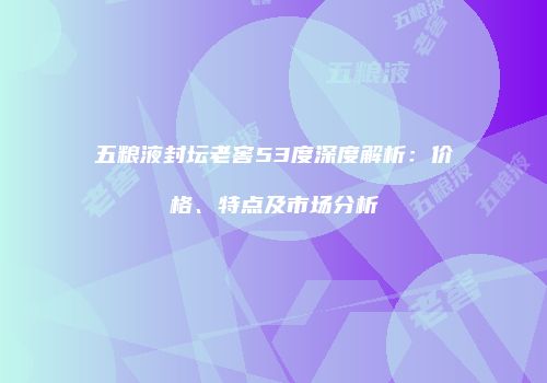 五粮液封坛老窖53度深度解析：价格、特点及市场分析