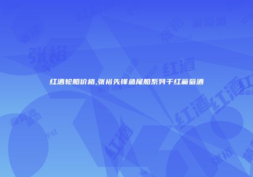红酒轮船价格,张裕先锋鱼尾船系列干红葡萄酒