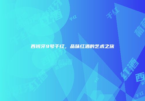 西班牙9号干红，品味红酒的艺术之旅